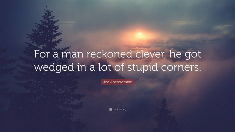 Joe Abercrombie Quote: “For a man reckoned clever, he got wedged in a lot of stupid corners.”