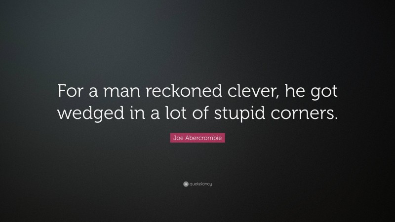 Joe Abercrombie Quote: “For a man reckoned clever, he got wedged in a lot of stupid corners.”