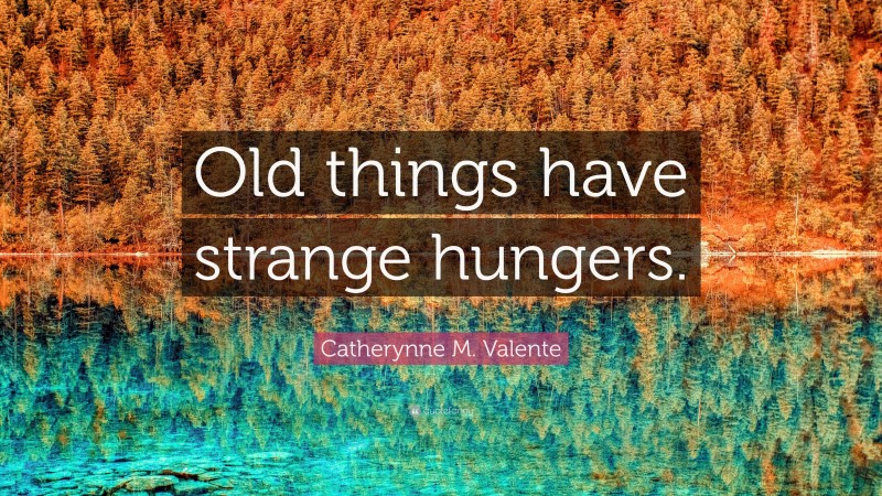 Catherynne M. Valente Quote: “Old things have strange hungers.”