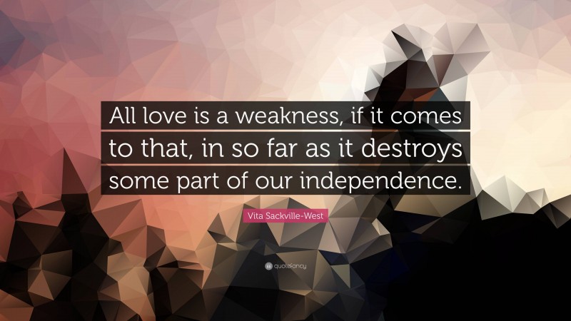 Vita Sackville-West Quote: “All love is a weakness, if it comes to that, in so far as it destroys some part of our independence.”