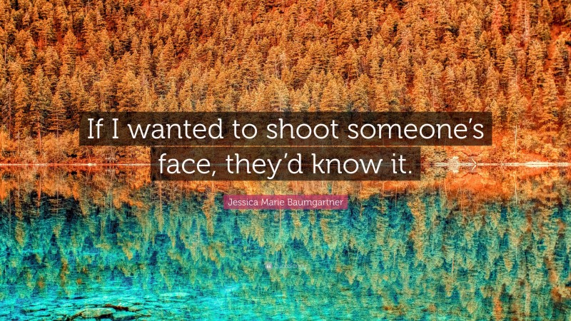 Jessica Marie Baumgartner Quote: “If I wanted to shoot someone’s face, they’d know it.”