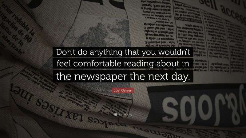 Joel Osteen Quote: “Don't do anything that you wouldn't feel comfortable reading about in the newspaper the next day.”