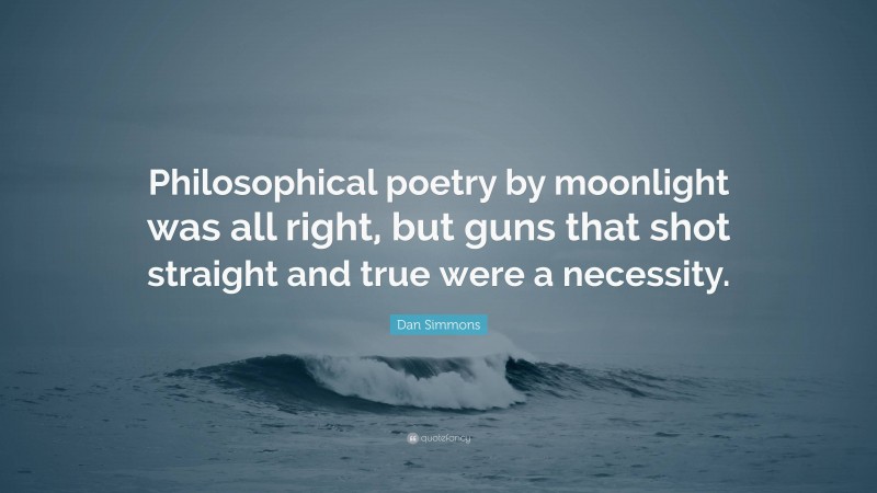 Dan Simmons Quote: “Philosophical poetry by moonlight was all right, but guns that shot straight and true were a necessity.”