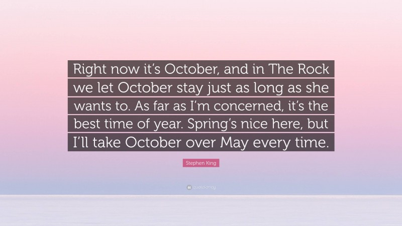 Stephen King Quote: “Right now it’s October, and in The Rock we let October stay just as long as she wants to. As far as I’m concerned, it’s the best time of year. Spring’s nice here, but I’ll take October over May every time.”