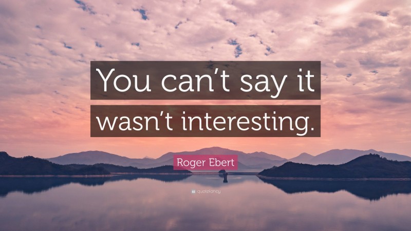 Roger Ebert Quote: “You can’t say it wasn’t interesting.”