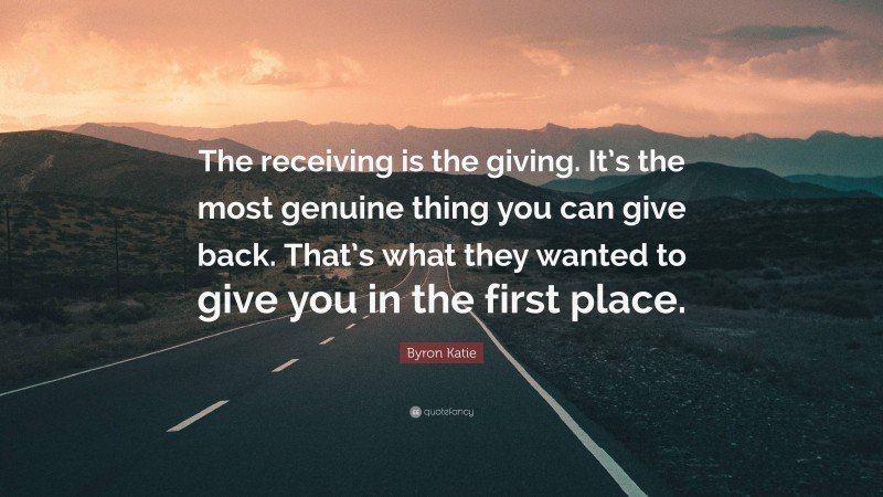 Byron Katie Quote: “The receiving is the giving. It’s the most genuine thing you can give back. That’s what they wanted to give you in the first place.”