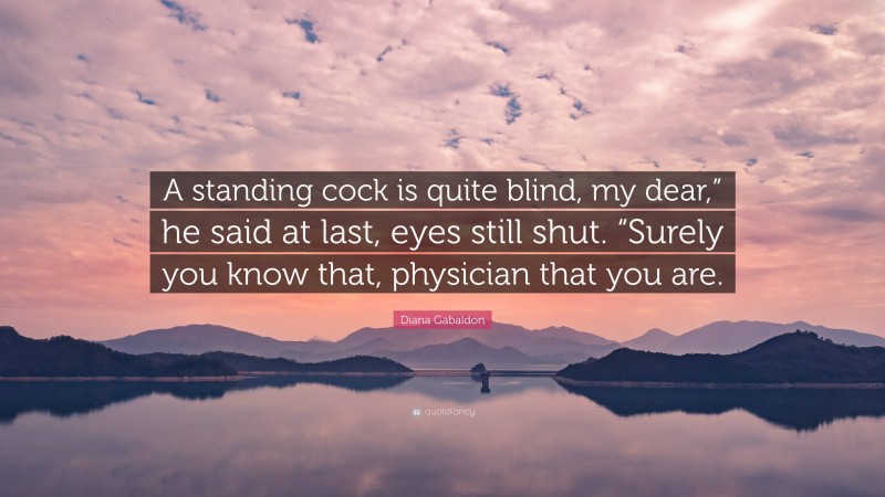 Diana Gabaldon Quote: “A standing cock is quite blind, my dear,” he said at last, eyes still shut. “Surely you know that, physician that you are.”