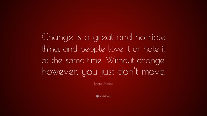 Marc Jacobs Quote: “Change is a great and horrible thing, and people love it or hate it at the same time. Without change, however, you just don’t move.”