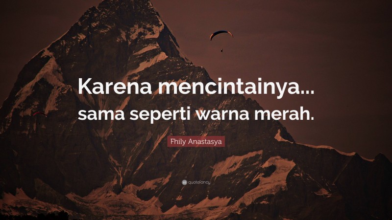 Fhily Anastasya Quote: “Karena mencintainya... sama seperti warna merah.”