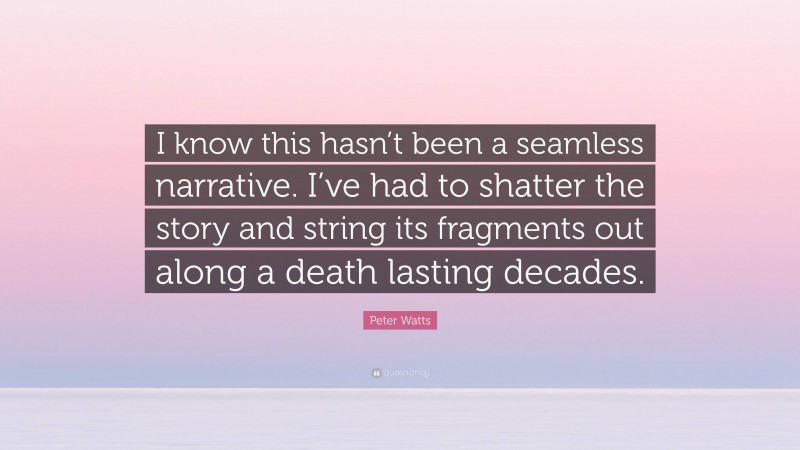 Peter Watts Quote: “I know this hasn’t been a seamless narrative. I’ve had to shatter the story and string its fragments out along a death lasting decades.”