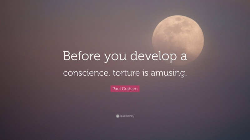 Paul Graham Quote: “Before you develop a conscience, torture is amusing.”