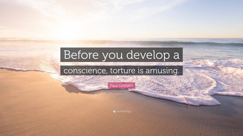 Paul Graham Quote: “Before you develop a conscience, torture is amusing.”