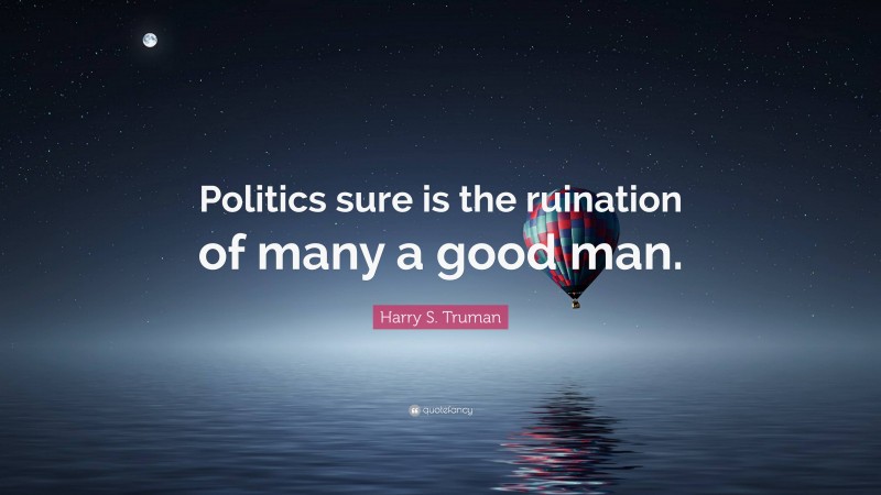 Harry S. Truman Quote: “Politics sure is the ruination of many a good man.”