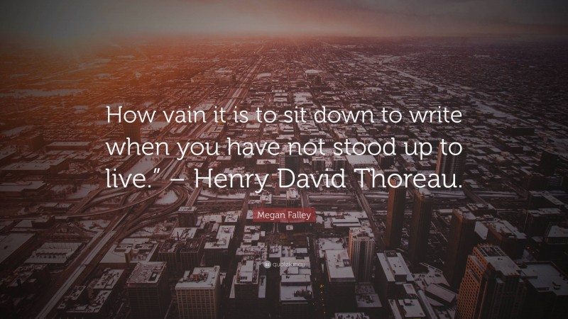 Megan Falley Quote: “How vain it is to sit down to write when you have not stood up to live.” – Henry David Thoreau.”