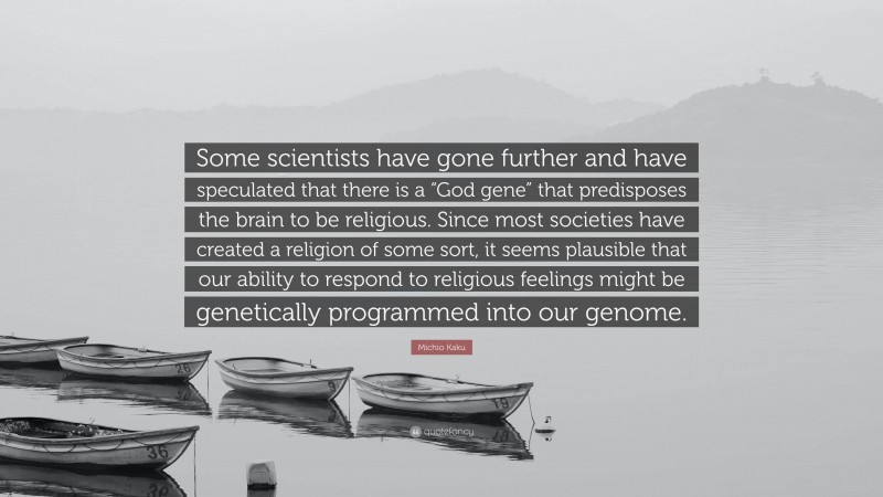 Michio Kaku Quote: “Some scientists have gone further and have speculated that there is a “God gene” that predisposes the brain to be religious. Since most societies have created a religion of some sort, it seems plausible that our ability to respond to religious feelings might be genetically programmed into our genome.”