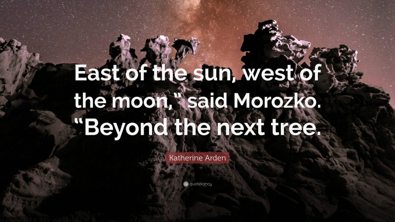 Katherine Arden Quote: “East of the sun, west of the moon,” said Morozko. “Beyond the next tree.”