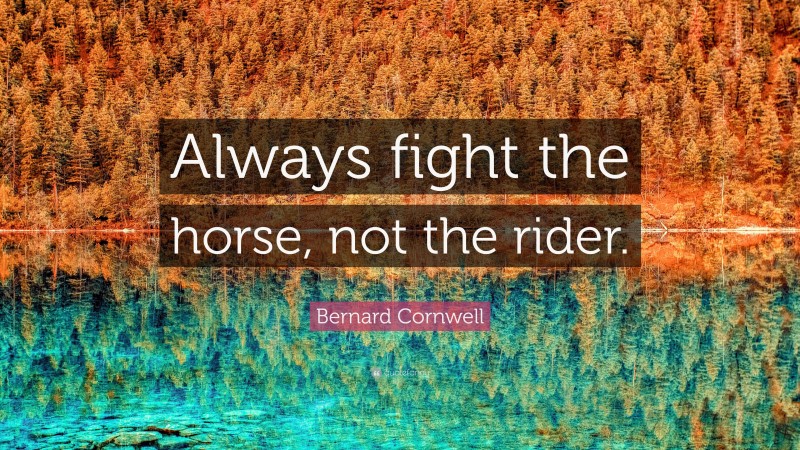 Bernard Cornwell Quote: “Always fight the horse, not the rider.”