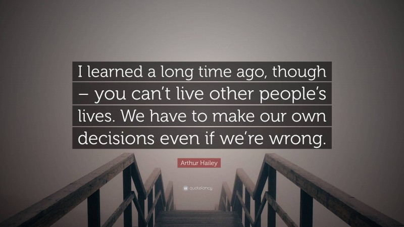 Arthur Hailey Quote: “I learned a long time ago, though – you can’t live other people’s lives. We have to make our own decisions even if we’re wrong.”