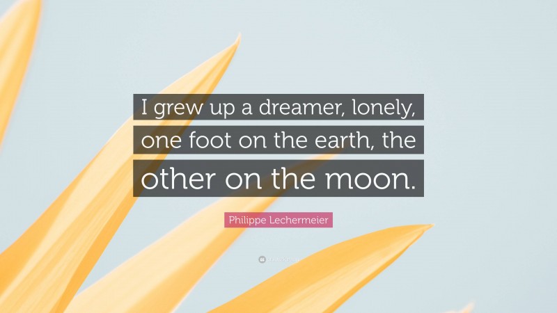 Philippe Lechermeier Quote: “I grew up a dreamer, lonely, one foot on the earth, the other on the moon.”