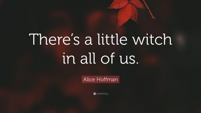 Alice Hoffman Quote: “There’s a little witch in all of us.”