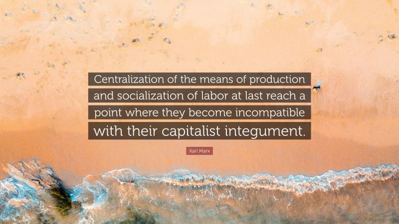 Karl Marx Quote: “Centralization of the means of production and socialization of labor at last reach a point where they become incompatible with their capitalist integument.”