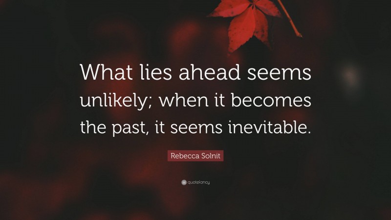Rebecca Solnit Quote: “What lies ahead seems unlikely; when it becomes the past, it seems inevitable.”