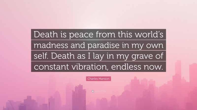 Charles Manson Quote: “Death is peace from this world’s madness and paradise in my own self. Death as I lay in my grave of constant vibration, endless now.”