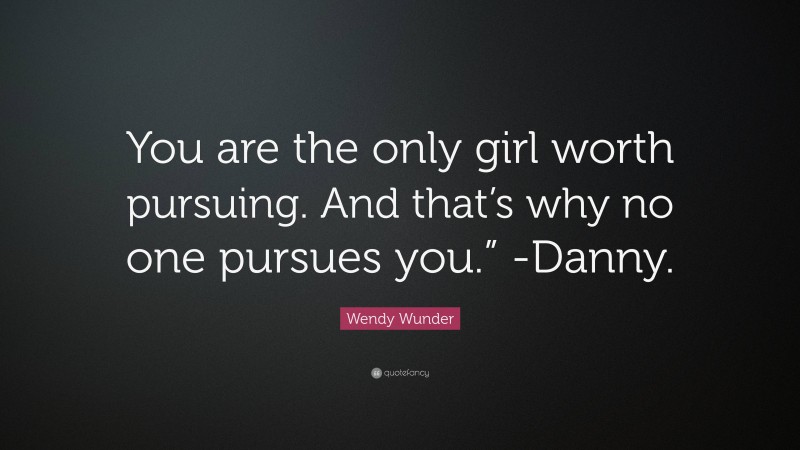 Wendy Wunder Quote: “You are the only girl worth pursuing. And that’s why no one pursues you.” -Danny.”