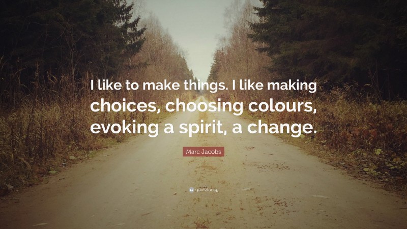 Marc Jacobs Quote: “I like to make things. I like making choices, choosing colours, evoking a spirit, a change.”