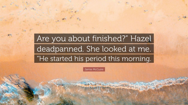 Jamie McGuire Quote: “Are you about finished?” Hazel deadpanned. She looked at me. “He started his period this morning.”