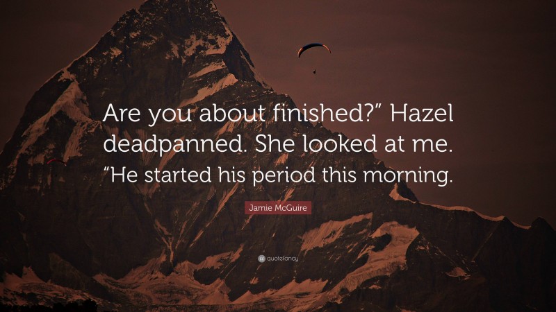 Jamie McGuire Quote: “Are you about finished?” Hazel deadpanned. She looked at me. “He started his period this morning.”