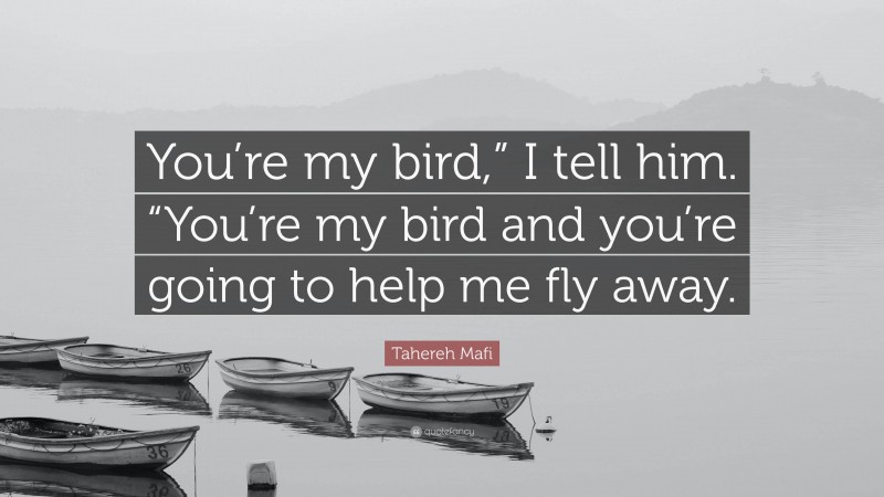 Tahereh Mafi Quote: “You’re my bird,” I tell him. “You’re my bird and you’re going to help me fly away.”