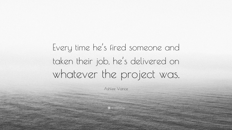 Ashlee Vance Quote: “Every time he’s fired someone and taken their job, he’s delivered on whatever the project was.”