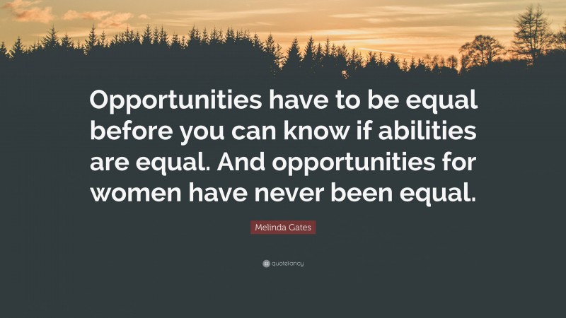 Melinda Gates Quote: “Opportunities have to be equal before you can know if abilities are equal. And opportunities for women have never been equal.”