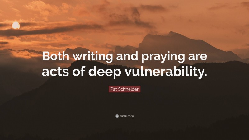 Pat Schneider Quote: “Both writing and praying are acts of deep vulnerability.”