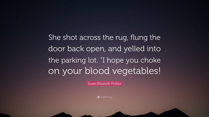 Susan Elizabeth Phillips Quote: “She shot across the rug, flung the door back open, and yelled into the parking lot. “I hope you choke on your blood vegetables!”