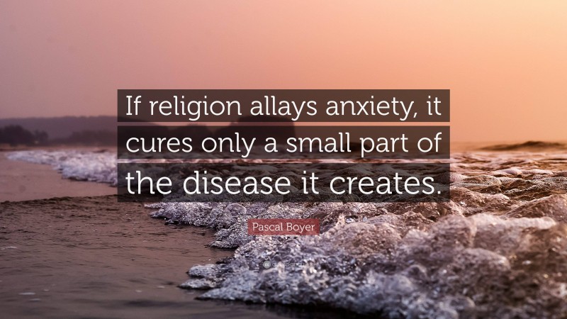 Pascal Boyer Quote: “If religion allays anxiety, it cures only a small part of the disease it creates.”