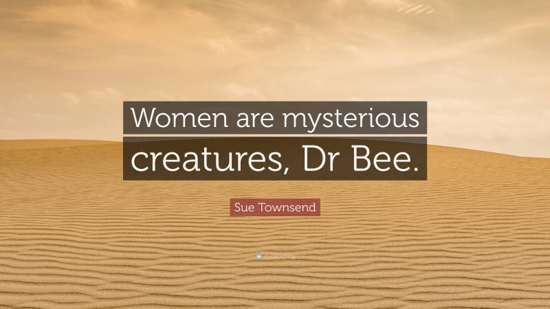 Sue Townsend Quote: “Women are mysterious creatures, Dr Bee.”