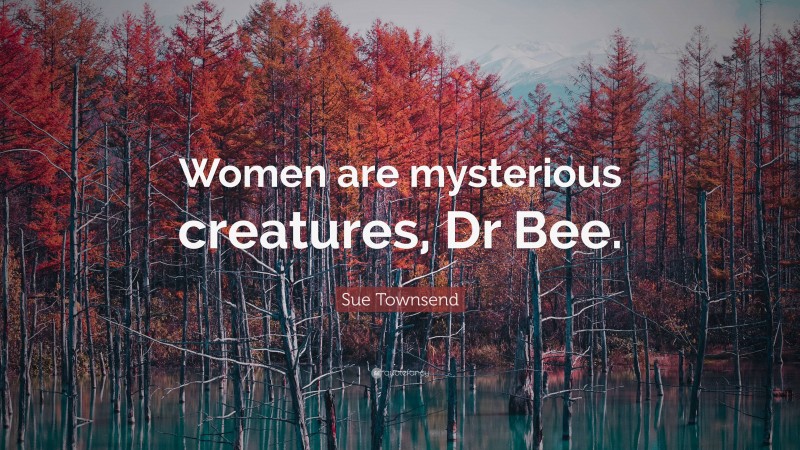 Sue Townsend Quote: “Women are mysterious creatures, Dr Bee.”