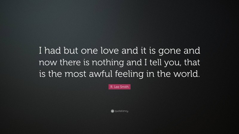 R. Lee Smith Quote: “I had but one love and it is gone and now there is nothing and I tell you, that is the most awful feeling in the world.”