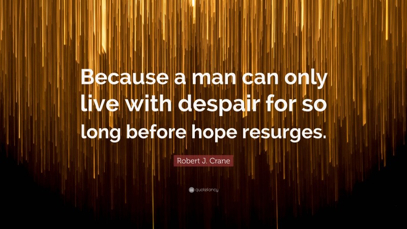 Robert J. Crane Quote: “Because a man can only live with despair for so long before hope resurges.”