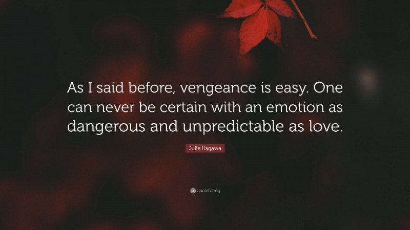 Julie Kagawa Quote: “As I said before, vengeance is easy. One can never be certain with an emotion as dangerous and unpredictable as love.”