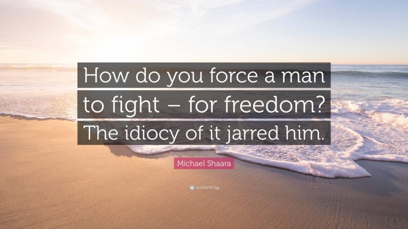 Michael Shaara Quote: “How do you force a man to fight – for freedom? The idiocy of it jarred him.”