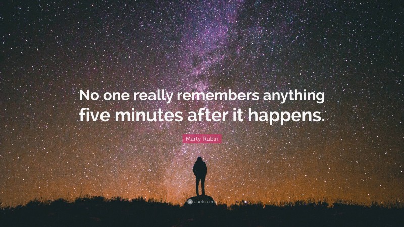 Marty Rubin Quote: “No one really remembers anything five minutes after it happens.”