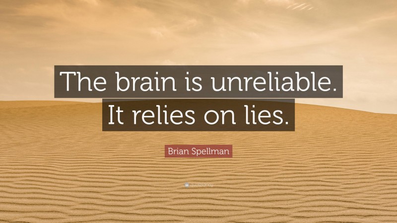 Brian Spellman Quote: “The brain is unreliable. It relies on lies.”