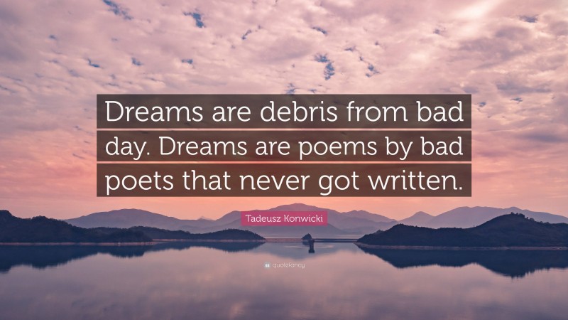 Tadeusz Konwicki Quote: “Dreams are debris from bad day. Dreams are poems by bad poets that never got written.”