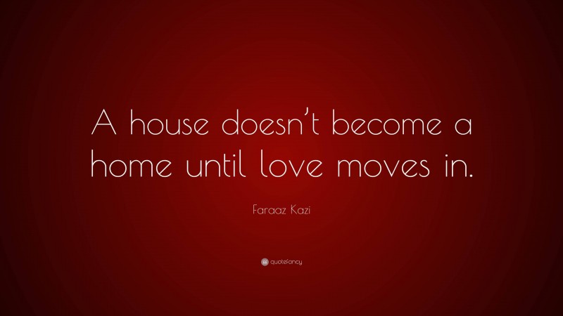 Faraaz Kazi Quote: “A house doesn’t become a home until love moves in.”