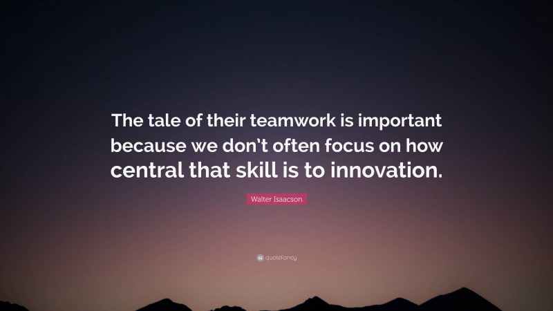 Walter Isaacson Quote: “The tale of their teamwork is important because we don’t often focus on how central that skill is to innovation.”
