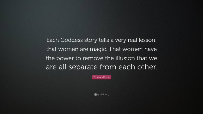 Emma Mildon Quote: “Each Goddess story tells a very real lesson: that women are magic. That women have the power to remove the illusion that we are all separate from each other.”