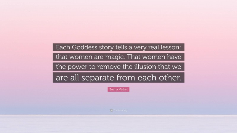 Emma Mildon Quote: “Each Goddess story tells a very real lesson: that women are magic. That women have the power to remove the illusion that we are all separate from each other.”